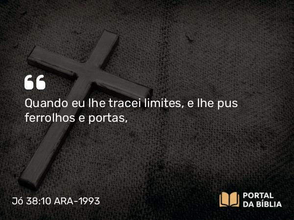 Jó 38:10 ARA-1993 - Quando eu lhe tracei limites, e lhe pus ferrolhos e portas,