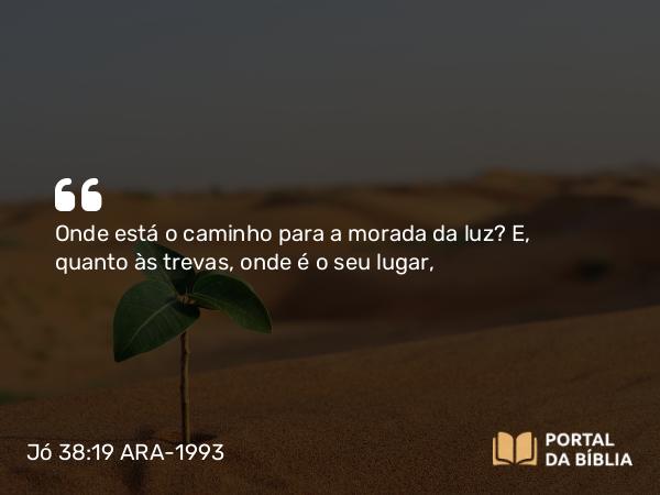 Jó 38:19 ARA-1993 - Onde está o caminho para a morada da luz? E, quanto às trevas, onde é o seu lugar,