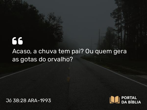 Jó 38:28 ARA-1993 - Acaso, a chuva tem pai? Ou quem gera as gotas do orvalho?