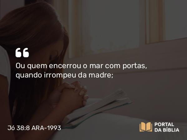 Jó 38:8 ARA-1993 - Ou quem encerrou o mar com portas, quando irrompeu da madre;