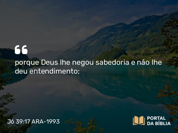 Jó 39:17 ARA-1993 - porque Deus lhe negou sabedoria e não lhe deu entendimento;