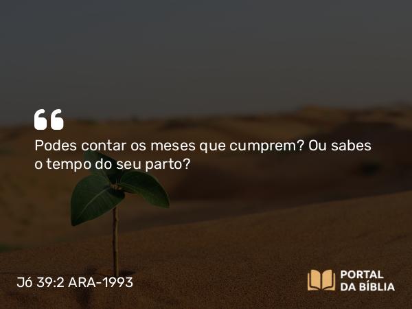 Jó 39:2 ARA-1993 - Podes contar os meses que cumprem? Ou sabes o tempo do seu parto?