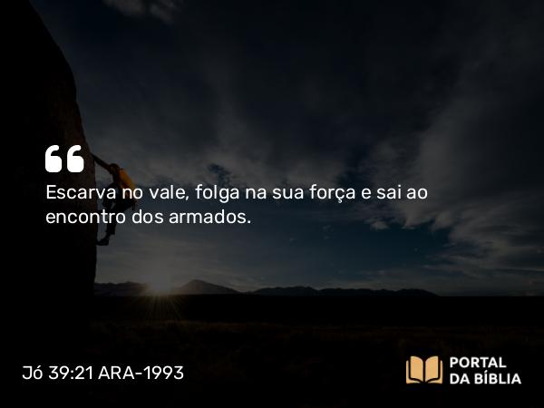 Jó 39:21 ARA-1993 - Escarva no vale, folga na sua força e sai ao encontro dos armados.