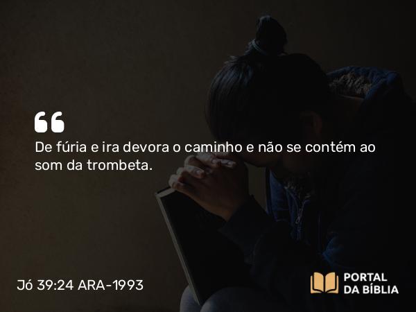 Jó 39:24 ARA-1993 - De fúria e ira devora o caminho e não se contém ao som da trombeta.