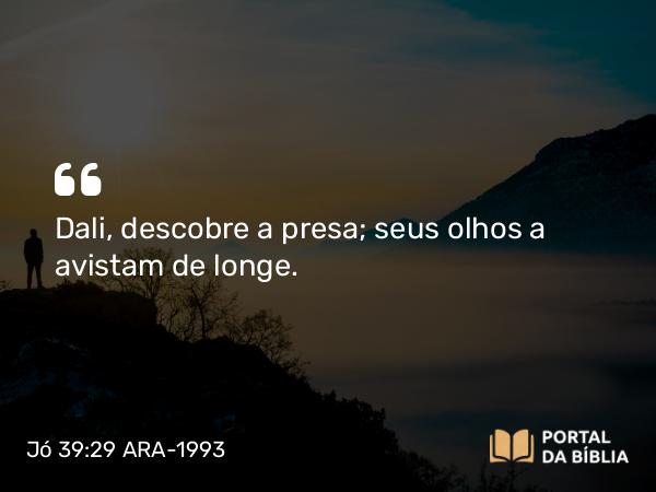 Jó 39:29 ARA-1993 - Dali, descobre a presa; seus olhos a avistam de longe.