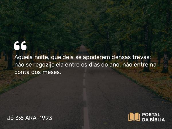 Jó 3:6 ARA-1993 - Aquela noite, que dela se apoderem densas trevas; não se regozije ela entre os dias do ano, não entre na conta dos meses.