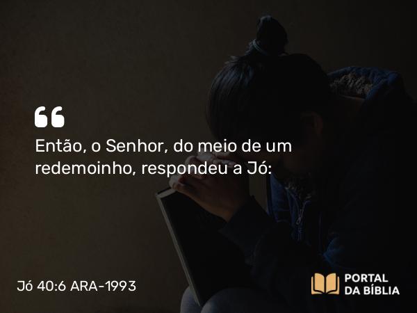 Jó 40:6 ARA-1993 - Então, o Senhor, do meio de um redemoinho, respondeu a Jó: