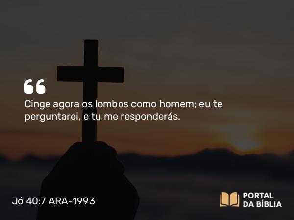 Jó 40:7 ARA-1993 - Cinge agora os lombos como homem; eu te perguntarei, e tu me responderás.