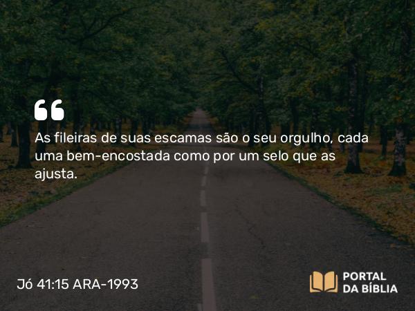 Jó 41:15 ARA-1993 - As fileiras de suas escamas são o seu orgulho, cada uma bem-encostada como por um selo que as ajusta.