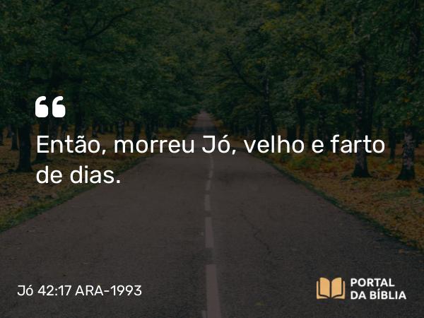 Jó 42:17 ARA-1993 - Então, morreu Jó, velho e farto de dias.