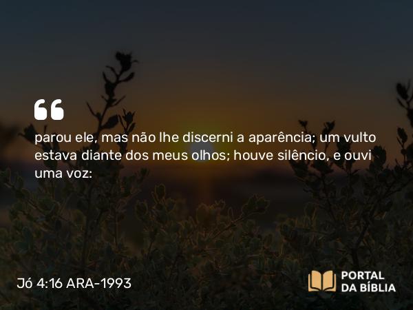 Jó 4:16 ARA-1993 - parou ele, mas não lhe discerni a aparência; um vulto estava diante dos meus olhos; houve silêncio, e ouvi uma voz: