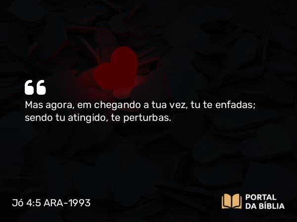 Jó 4:5 ARA-1993 - Mas agora, em chegando a tua vez, tu te enfadas; sendo tu atingido, te perturbas.