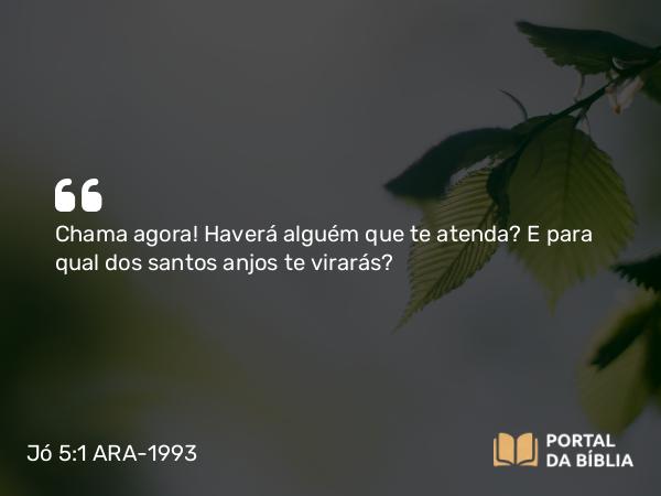 Jó 5:1 ARA-1993 - Chama agora! Haverá alguém que te atenda? E para qual dos santos anjos te virarás?