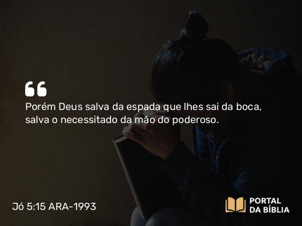 Jó 5:15 ARA-1993 - Porém Deus salva da espada que lhes sai da boca, salva o necessitado da mão do poderoso.