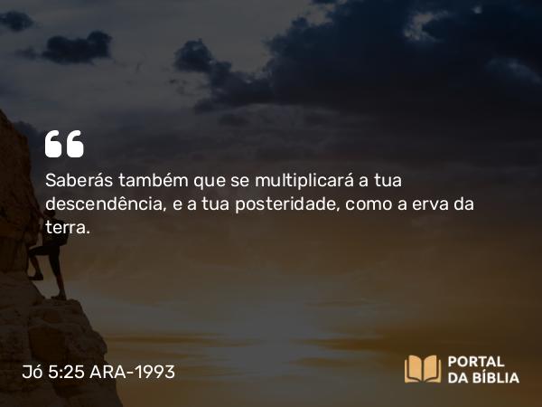 Jó 5:25 ARA-1993 - Saberás também que se multiplicará a tua descendência, e a tua posteridade, como a erva da terra.