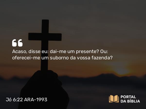 Jó 6:22 ARA-1993 - Acaso, disse eu: dai-me um presente? Ou: oferecei-me um suborno da vossa fazenda?