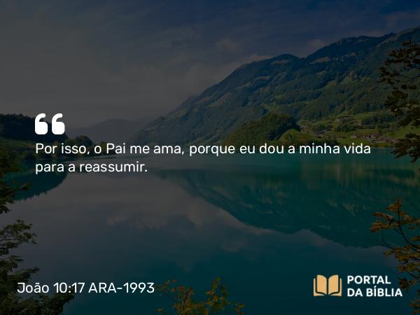 João 10:17 ARA-1993 - Por isso, o Pai me ama, porque eu dou a minha vida para a reassumir.