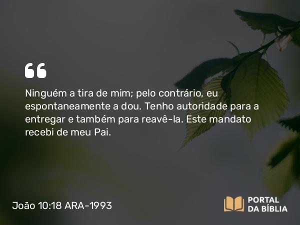 João 10:18 ARA-1993 - Ninguém a tira de mim; pelo contrário, eu espontaneamente a dou. Tenho autoridade para a entregar e também para reavê-la. Este mandato recebi de meu Pai.