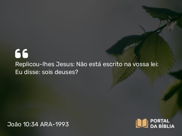 João 10:34 ARA-1993 - Replicou-lhes Jesus: Não está escrito na vossa lei: Eu disse: sois deuses?