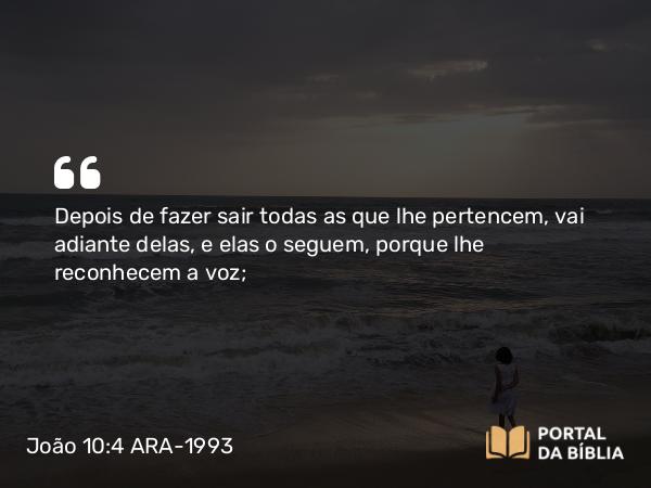 João 10:4 ARA-1993 - Depois de fazer sair todas as que lhe pertencem, vai adiante delas, e elas o seguem, porque lhe reconhecem a voz;