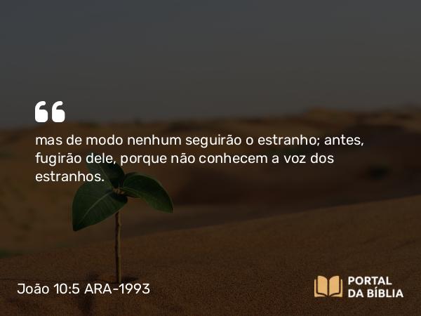 João 10:5 ARA-1993 - mas de modo nenhum seguirão o estranho; antes, fugirão dele, porque não conhecem a voz dos estranhos.