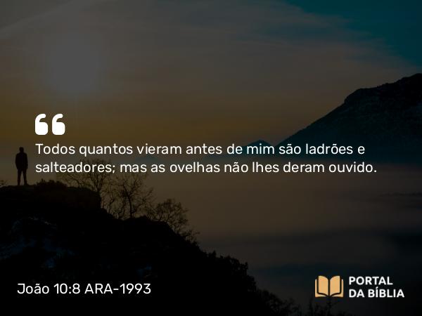 João 10:8 ARA-1993 - Todos quantos vieram antes de mim são ladrões e salteadores; mas as ovelhas não lhes deram ouvido.