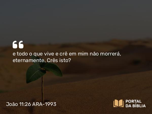 João 11:26 ARA-1993 - e todo o que vive e crê em mim não morrerá, eternamente. Crês isto?