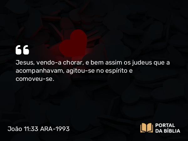 João 11:33-35 ARA-1993 - Jesus, vendo-a chorar, e bem assim os judeus que a acompanhavam, agitou-se no espírito e comoveu-se.