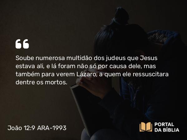 João 12:9 ARA-1993 - Soube numerosa multidão dos judeus que Jesus estava ali, e lá foram não só por causa dele, mas também para verem Lázaro, a quem ele ressuscitara dentre os mortos.