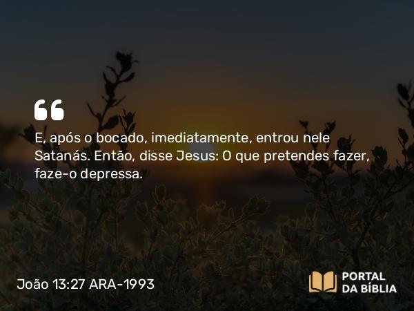 João 13:27 ARA-1993 - E, após o bocado, imediatamente, entrou nele Satanás. Então, disse Jesus: O que pretendes fazer, faze-o depressa.