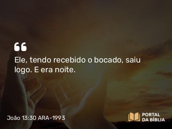 João 13:30 ARA-1993 - Ele, tendo recebido o bocado, saiu logo. E era noite.