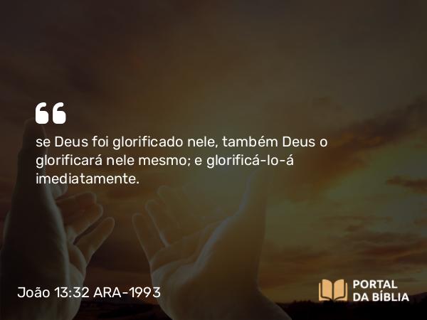 João 13:32 ARA-1993 - se Deus foi glorificado nele, também Deus o glorificará nele mesmo; e glorificá-lo-á imediatamente.