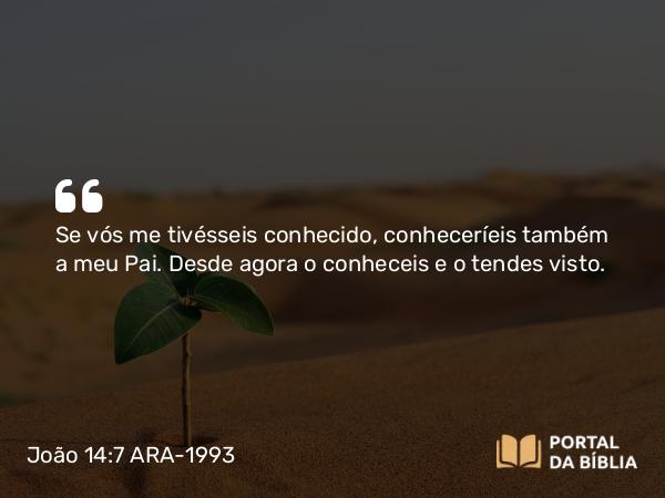 João 14:7 ARA-1993 - Se vós me tivésseis conhecido, conheceríeis também a meu Pai. Desde agora o conheceis e o tendes visto.