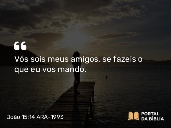 João 15:14-15 ARA-1993 - Vós sois meus amigos, se fazeis o que eu vos mando.