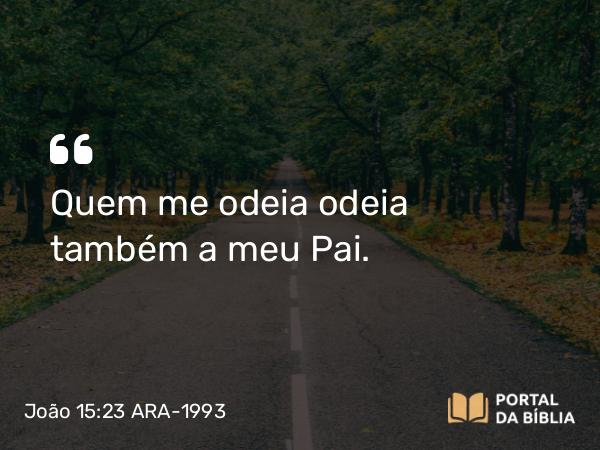 João 15:23 ARA-1993 - Quem me odeia odeia também a meu Pai.