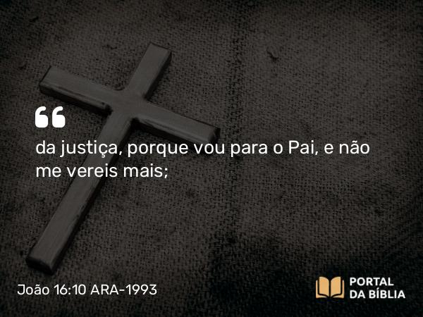 João 16:10 ARA-1993 - da justiça, porque vou para o Pai, e não me vereis mais;