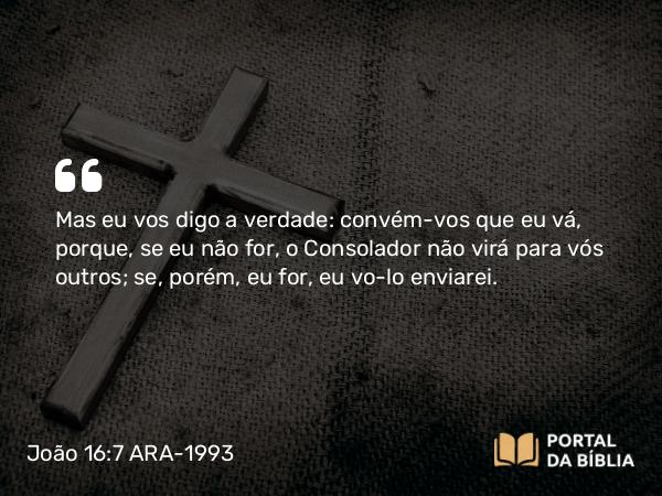 João 16:7 ARA-1993 - Mas eu vos digo a verdade: convém-vos que eu vá, porque, se eu não for, o Consolador não virá para vós outros; se, porém, eu for, eu vo-lo enviarei.