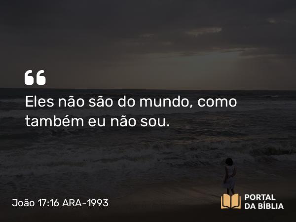 João 17:16 ARA-1993 - Eles não são do mundo, como também eu não sou.