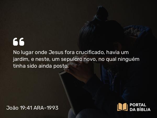 João 19:41 ARA-1993 - No lugar onde Jesus fora crucificado, havia um jardim, e neste, um sepulcro novo, no qual ninguém tinha sido ainda posto.