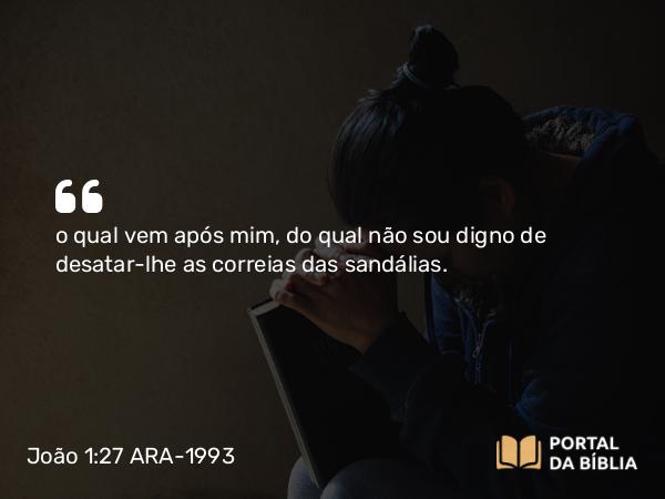 João 1:27 ARA-1993 - o qual vem após mim, do qual não sou digno de desatar-lhe as correias das sandálias.