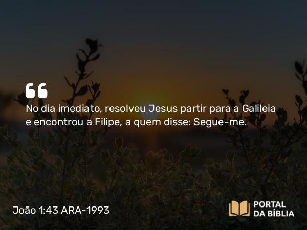 João 1:43 ARA-1993 - No dia imediato, resolveu Jesus partir para a Galileia e encontrou a Filipe, a quem disse: Segue-me.