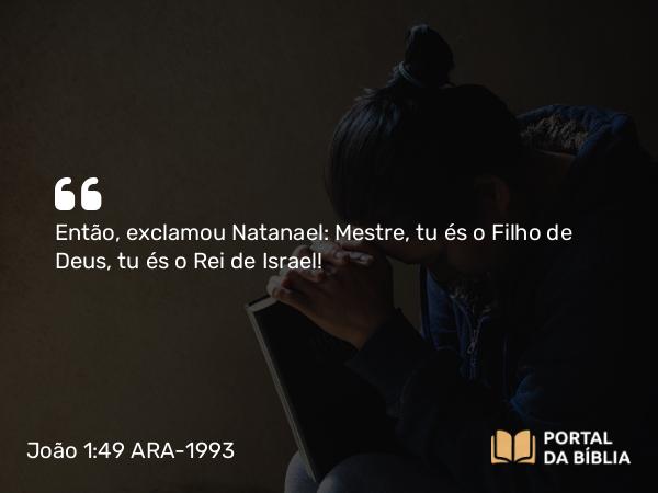 João 1:49 ARA-1993 - Então, exclamou Natanael: Mestre, tu és o Filho de Deus, tu és o Rei de Israel!