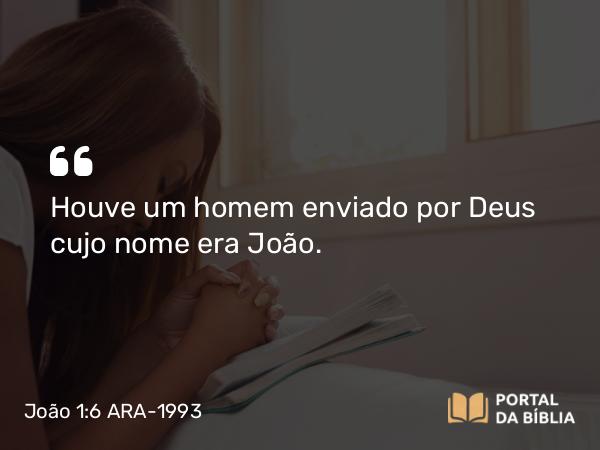 João 1:6 ARA-1993 - Houve um homem enviado por Deus cujo nome era João.