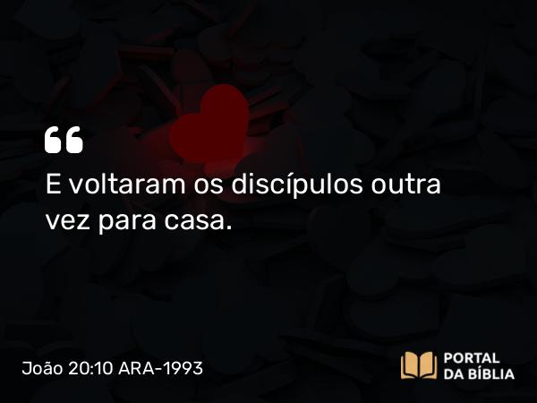 João 20:10 ARA-1993 - E voltaram os discípulos outra vez para casa.