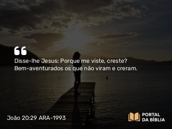 João 20:29 ARA-1993 - Disse-lhe Jesus: Porque me viste, creste? Bem-aventurados os que não viram e creram.