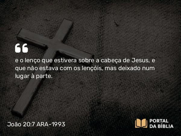 João 20:7 ARA-1993 - e o lenço que estivera sobre a cabeça de Jesus, e que não estava com os lençóis, mas deixado num lugar à parte.