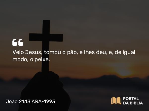 João 21:13 ARA-1993 - Veio Jesus, tomou o pão, e lhes deu, e, de igual modo, o peixe.