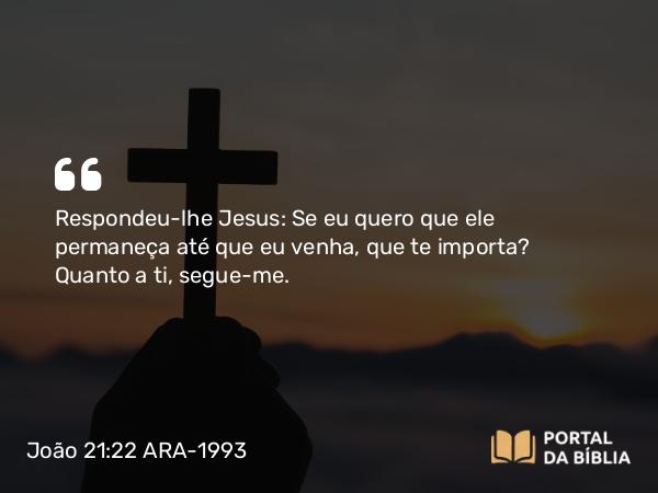 João 21:22 ARA-1993 - Respondeu-lhe Jesus: Se eu quero que ele permaneça até que eu venha, que te importa? Quanto a ti, segue-me.