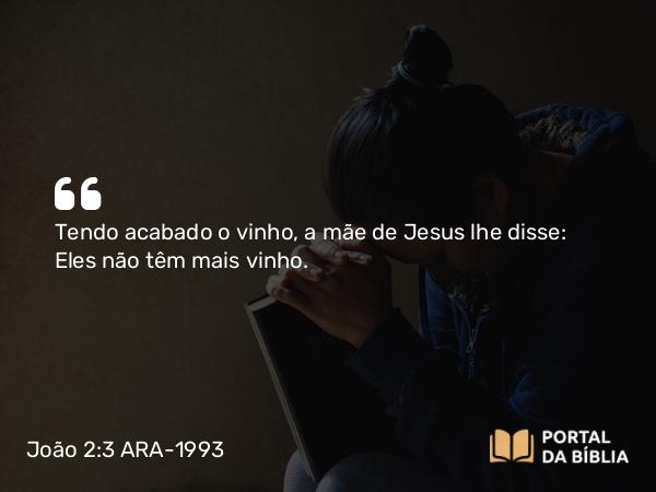 João 2:3 ARA-1993 - Tendo acabado o vinho, a mãe de Jesus lhe disse: Eles não têm mais vinho.