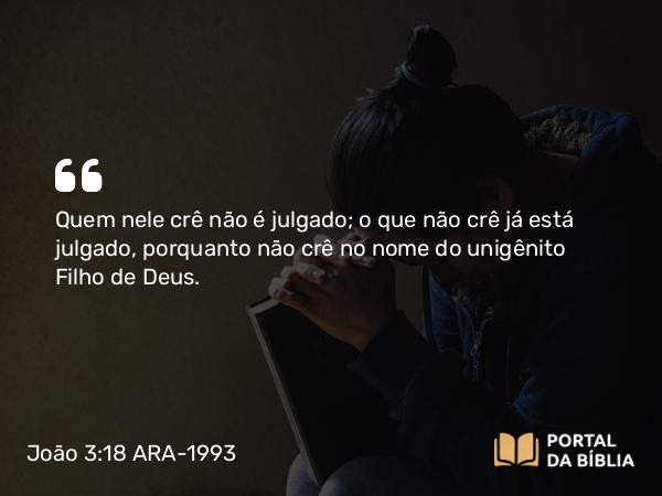 João 3:18 ARA-1993 - Quem nele crê não é julgado; o que não crê já está julgado, porquanto não crê no nome do unigênito Filho de Deus.